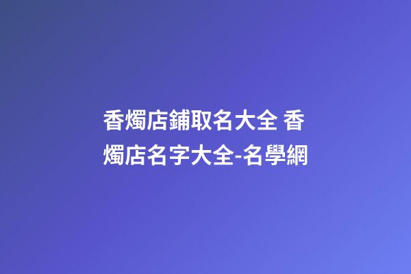 香燭店鋪取名大全 香燭店名字大全-名學網